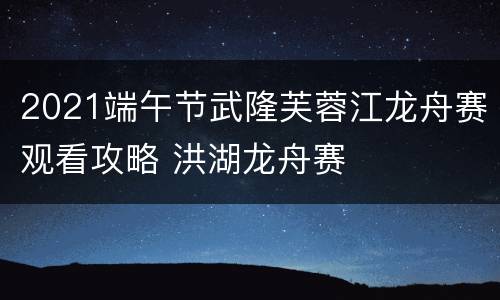 2021端午节武隆芙蓉江龙舟赛观看攻略 洪湖龙舟赛