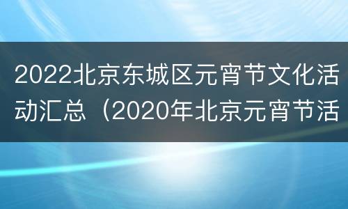 2022北京东城区元宵节文化活动汇总（2020年北京元宵节活动）