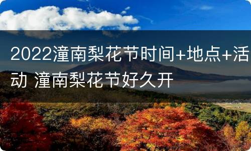 2022潼南梨花节时间+地点+活动 潼南梨花节好久开