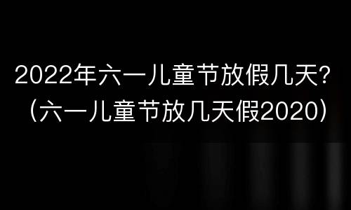2022年六一儿童节放假几天？（六一儿童节放几天假2020）