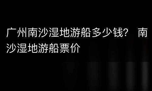 广州南沙湿地游船多少钱？ 南沙湿地游船票价