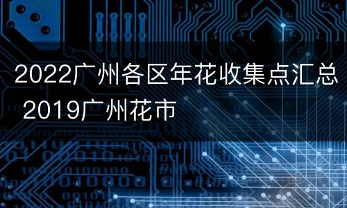 2022广州各区年花收集点汇总 2019广州花市