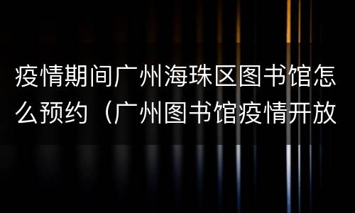 疫情期间广州海珠区图书馆怎么预约（广州图书馆疫情开放时间）