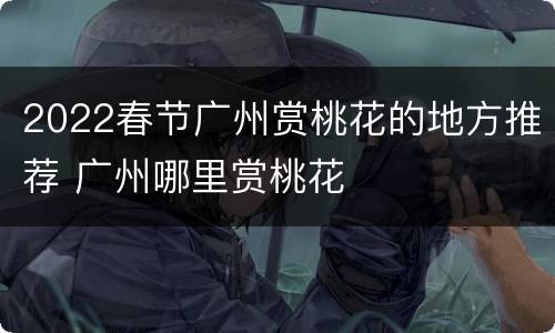 2022春节广州赏桃花的地方推荐 广州哪里赏桃花