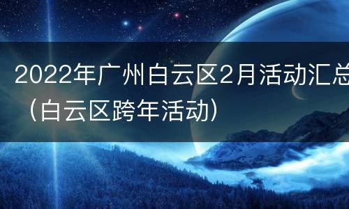 2022年广州白云区2月活动汇总（白云区跨年活动）