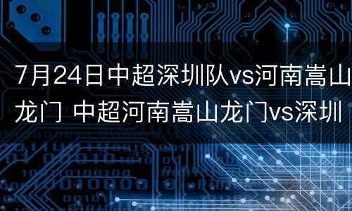 7月24日中超深圳队vs河南嵩山龙门 中超河南嵩山龙门vs深圳直播