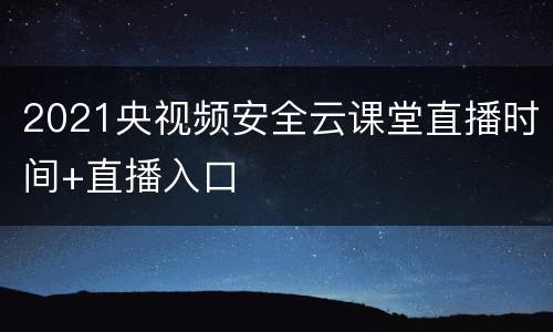 2021央视频安全云课堂直播时间+直播入口