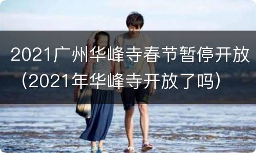 2021广州华峰寺春节暂停开放（2021年华峰寺开放了吗）