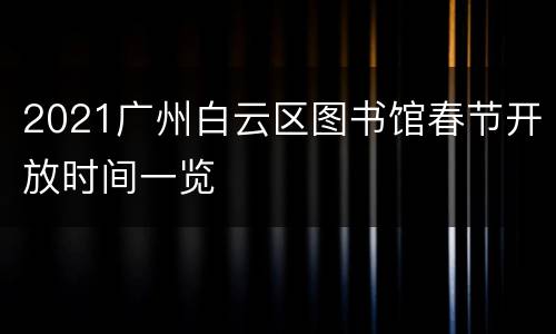2021广州白云区图书馆春节开放时间一览