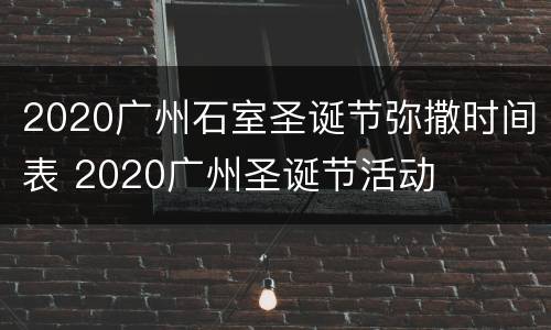 2020广州石室圣诞节弥撒时间表 2020广州圣诞节活动