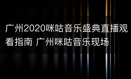 广州2020咪咕音乐盛典直播观看指南 广州咪咕音乐现场