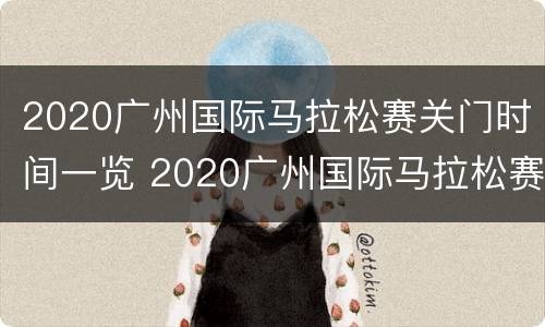 2020广州国际马拉松赛关门时间一览 2020广州国际马拉松赛关门时间一览表图片
