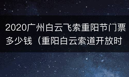 2020广州白云飞索重阳节门票多少钱（重阳白云索道开放时间）
