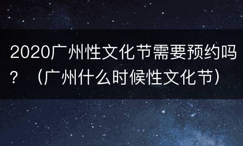 2020广州性文化节需要预约吗？（广州什么时候性文化节）