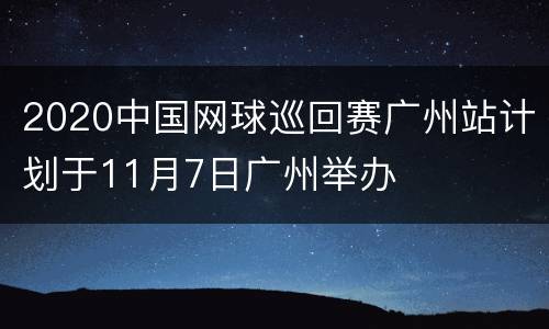 2020中国网球巡回赛广州站计划于11月7日广州举办
