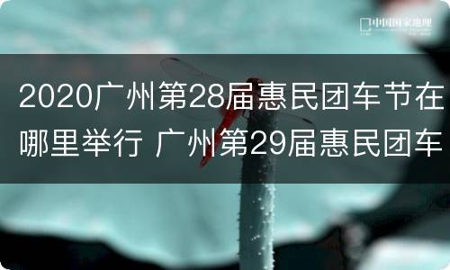 2020广州第28届惠民团车节在哪里举行 广州第29届惠民团车节
