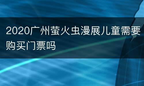 2020广州萤火虫漫展儿童需要购买门票吗
