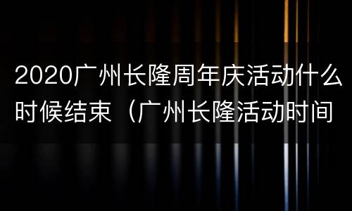 2020广州长隆周年庆活动什么时候结束（广州长隆活动时间）