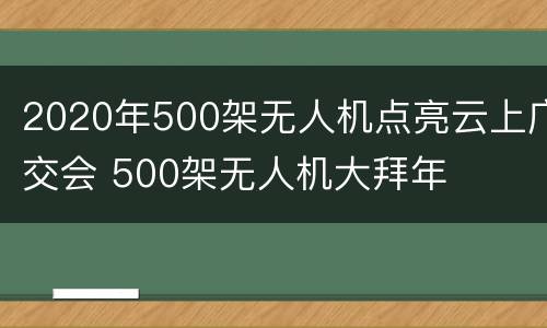 2020年500架无人机点亮云上广交会 500架无人机大拜年