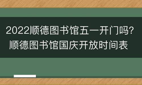 2022顺德图书馆五一开门吗？ 顺德图书馆国庆开放时间表