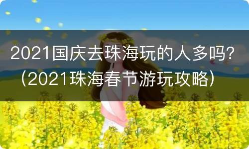 2021国庆去珠海玩的人多吗？（2021珠海春节游玩攻略）