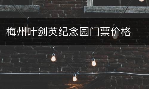 梅州叶剑英纪念园门票价格