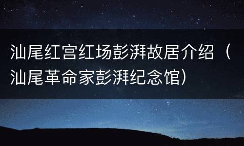 汕尾红宫红场彭湃故居介绍（汕尾革命家彭湃纪念馆）