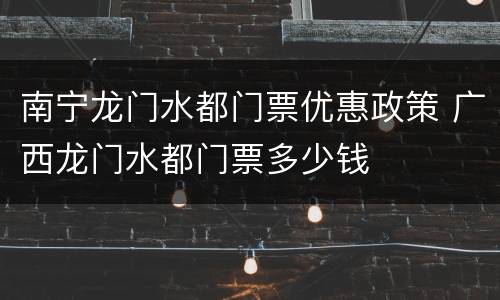 南宁龙门水都门票优惠政策 广西龙门水都门票多少钱