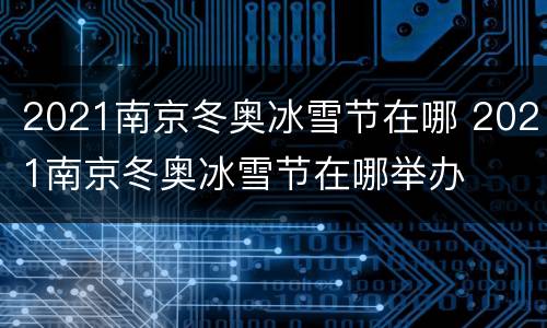 2021南京冬奥冰雪节在哪 2021南京冬奥冰雪节在哪举办
