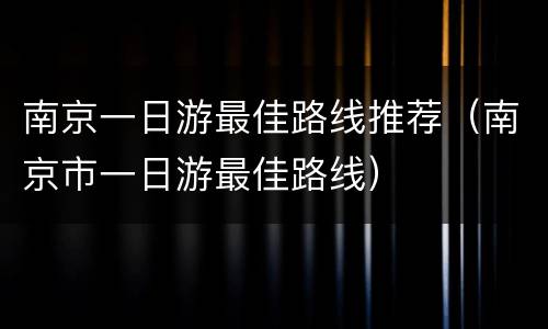 南京一日游最佳路线推荐（南京市一日游最佳路线）