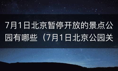 7月1日北京暂停开放的景点公园有哪些（7月1日北京公园关闭）