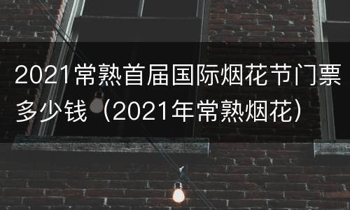 2021常熟首届国际烟花节门票多少钱（2021年常熟烟花）