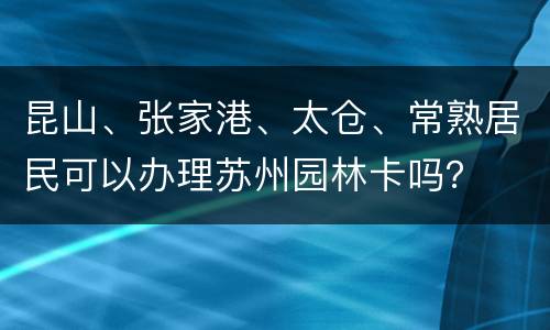 昆山、张家港、太仓、常熟居民可以办理苏州园林卡吗？