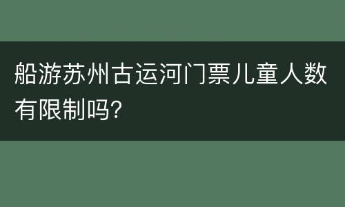船游苏州古运河门票儿童人数有限制吗？