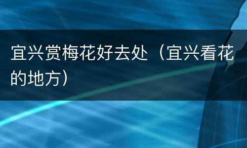 宜兴赏梅花好去处（宜兴看花的地方）