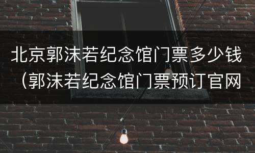 北京郭沫若纪念馆门票多少钱（郭沫若纪念馆门票预订官网）