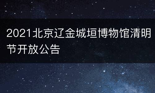 2021北京辽金城垣博物馆清明节开放公告