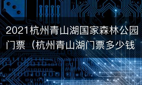 2021杭州青山湖国家森林公园门票（杭州青山湖门票多少钱）