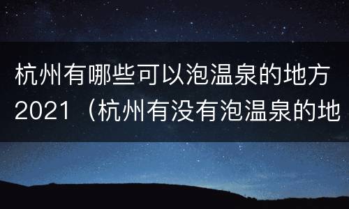 杭州有哪些可以泡温泉的地方2021（杭州有没有泡温泉的地方）