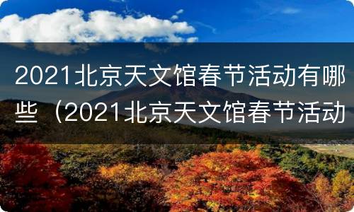 2021北京天文馆春节活动有哪些（2021北京天文馆春节活动有哪些项目）