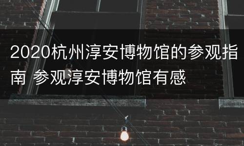 2020杭州淳安博物馆的参观指南 参观淳安博物馆有感