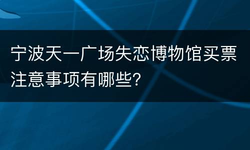 宁波天一广场失恋博物馆买票注意事项有哪些？