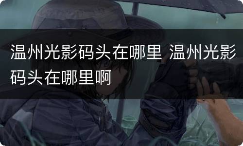温州光影码头在哪里 温州光影码头在哪里啊