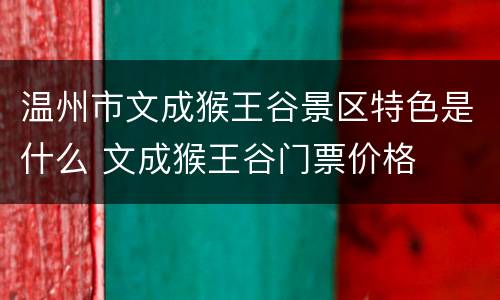 温州市文成猴王谷景区特色是什么 文成猴王谷门票价格
