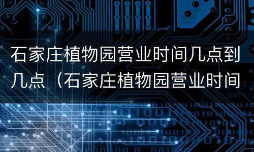 石家庄植物园营业时间几点到几点（石家庄植物园营业时间几点到几点下班）