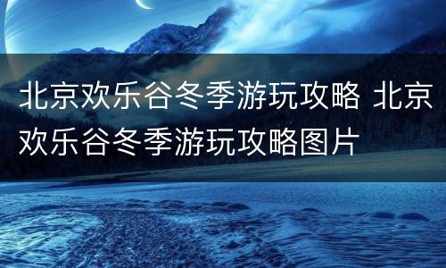 北京欢乐谷冬季游玩攻略 北京欢乐谷冬季游玩攻略图片