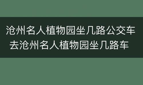 沧州名人植物园坐几路公交车 去沧州名人植物园坐几路车