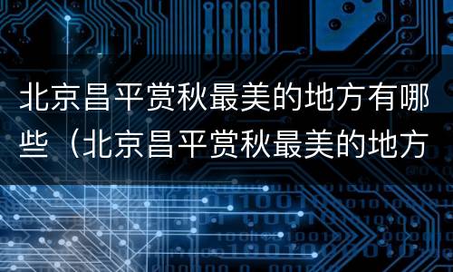 北京昌平赏秋最美的地方有哪些（北京昌平赏秋最美的地方有哪些景区）