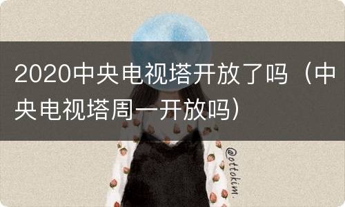 2020中央电视塔开放了吗（中央电视塔周一开放吗）