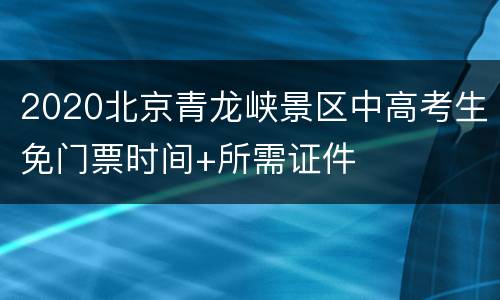 2020北京青龙峡景区中高考生免门票时间+所需证件